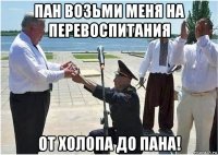 пан возьми меня на перевоспитания от холопа до пана!