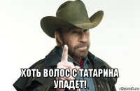  хоть волос с татарина упадет!