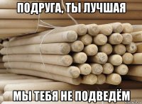 подруга, ты лучшая мы тебя не подведём