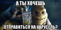 а ты хочешь отправиться на карусель?