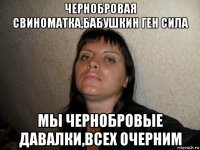 чернобровая свиноматка,бабушкин ген сила мы чернобровые давалки,всех очерним