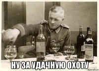  ну за удачную охоту