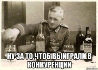  ну за то,чтоб выиграли в конкуренции