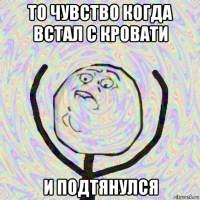 то чувство когда встал с кровати и подтянулся