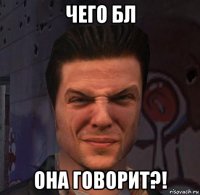 чего бл она говорит?!