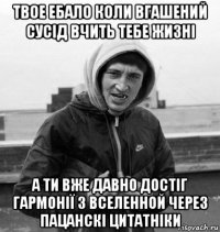твое ебало коли вгашений сусiд вчить тебе жизнi а ти вже давно достiг гармонiї з вселенной через пацанскi цитатнiки