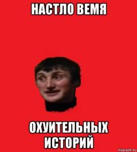 настло вемя охуительных историй
