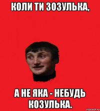 коли ти зозулька, а не яка - небудь козулька.