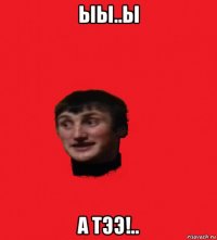ыы..ы а тээ!..