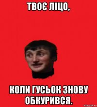 твоє ліцо, коли гусьок знову обкурився.