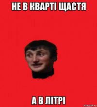 не в кварті щастя а в літрі
