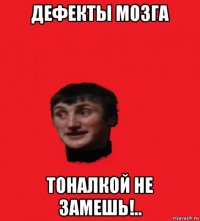 дефекты мозга тоналкой не замешь!..