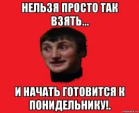 нельзя просто так взять... и начать готовится к понидельнику!.