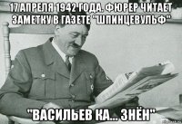 17 апреля 1942 года. фюрер читает заметку в газете "шпинцевульф" "васильев ка... знён"