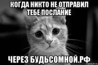 когда никто не отправил тебе послание через будьсомной.рф