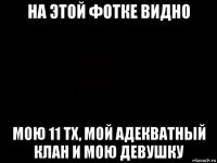 на этой фотке видно мою 11 тх, мой адекватный клан и мою девушку