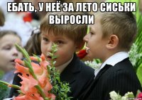 ебать, у неё за лето сиськи выросли 