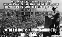 когда мне было 14, я написал письмо американскому президенту франклину рузвельту и попросил прислать мне банкноту в 10 долларов... ответ я получил...но банкноты там не было...