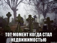  тот момент когда стал недвижимостью