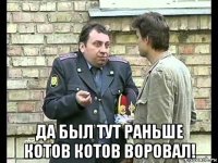  да был тут раньше котов котов воровал!