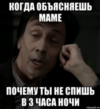 когда объясняешь маме почему ты не спишь в 3 часа ночи