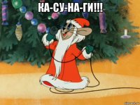 ка-су-на-ги!!! 