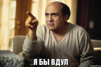  я бы вдул