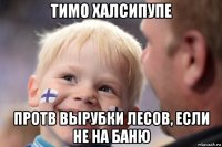 тимо халсипупе протв вырубки лесов, если не на баню
