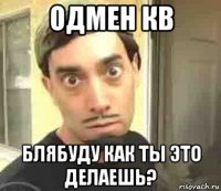 одмен кв блябуду как ты это делаешь?