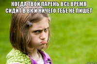 когда твой парень все время сидит в вк и ничего тебе не пишет ...
