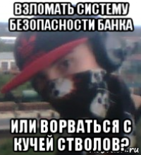 взломать систему безопасности банка или ворваться с кучей стволов?