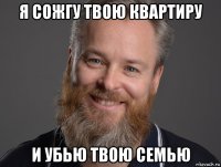 я сожгу твою квартиру и убью твою семью
