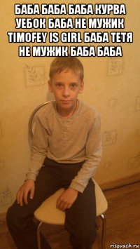 баба баба баба курва уебок баба не мужик timofey is girl баба тетя не мужик баба баба 