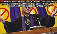 неужели вы станете призывать людей к добродетели, предав забвению самих себя, ведь вы же читаете "бог как иллюзия"? неужели вы не образумитесь? 