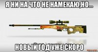 я ни на что не намекаю,но... новый год уже скоро