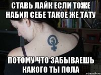 ставь лайк если тоже набил себе такое же тату потому что забываешь какого ты пола