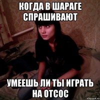 когда в шараге спрашивают умеешь ли ты играть на отсос