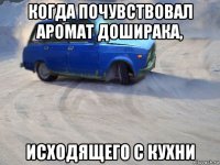 когда почувствовал аромат доширака, исходящего с кухни