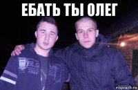 ебать ты олег 