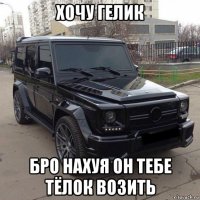 хочу гелик бро нахуя он тебе тёлок возить