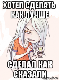 хотел сделать как лучше сделал как сказали