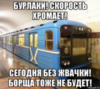 бурлаки! скорость хромает! сегодня без жвачки! борща тоже не будет!