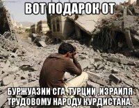 вот подарок от буржуазии сга ,турции ,израиля трудовому народу курдистана.