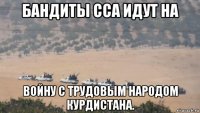 бандиты сса идут на войну с трудовым народом курдистана.