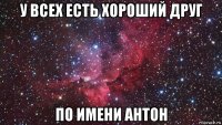 у всех есть хороший друг по имени антон