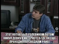  этот котов был ролевиком потом кинул девку в интернете а где он еще проходил по сводкам ранее