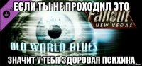 если ты не проходил это значит у тебя здоровая психика