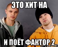 это хит на и поёт фактор 2
