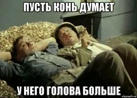 пусть конь думает у него голова больше