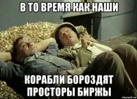 в то время как наши корабли бороздят просторы биржы